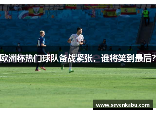欧洲杯热门球队备战紧张，谁将笑到最后？