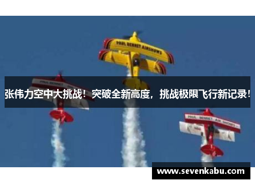 张伟力空中大挑战！突破全新高度，挑战极限飞行新记录！